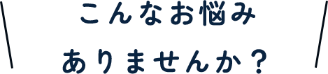 こんなお悩みありませんか？
